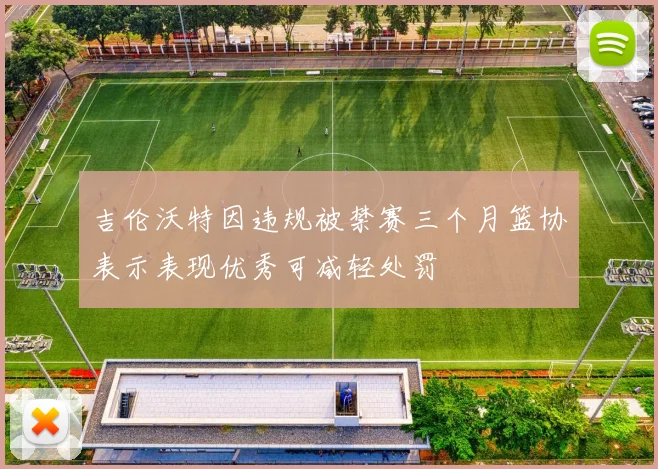 吉伦沃特因违规被禁赛三个月篮协表示表现优秀可减轻处罚