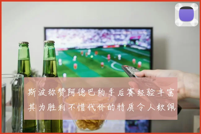 斯波称赞阿德巴约季后赛经验丰富其为胜利不惜代价的特质令人钦佩