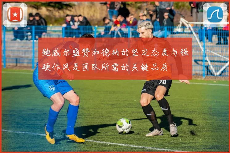 鲍威尔盛赞加德纳的坚定态度与强硬作风是团队所需的关键品质