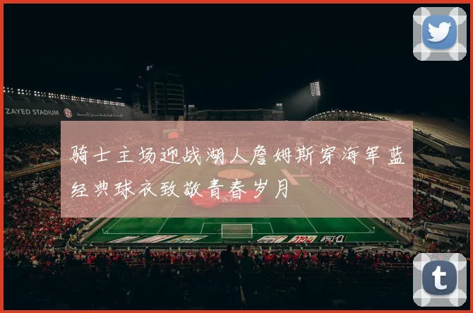 骑士主场迎战湖人詹姆斯穿海军蓝经典球衣致敬青春岁月