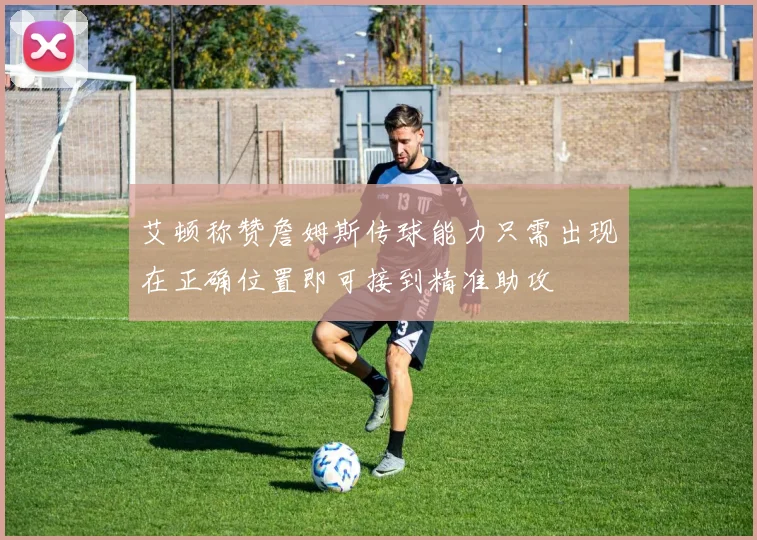 艾顿称赞詹姆斯传球能力只需出现在正确位置即可接到精准助攻