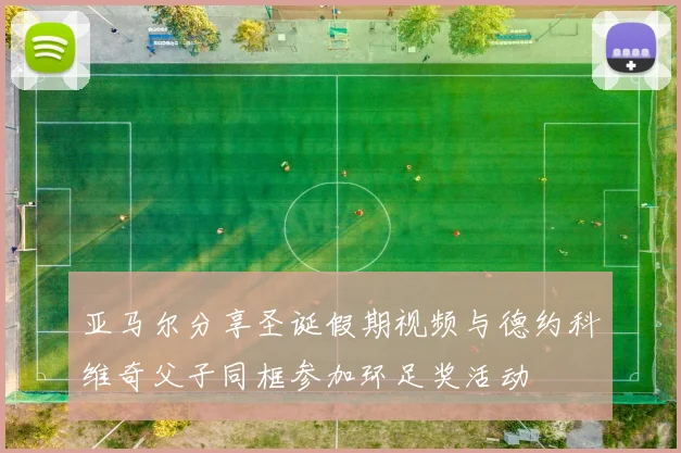 亚马尔分享圣诞假期视频与德约科维奇父子同框参加环足奖活动