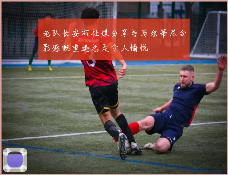老队长安布社媒分享与马尔蒂尼合影感慨重逢总是令人愉悦