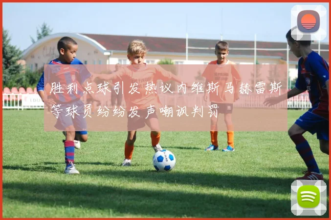 胜利点球引发热议内维斯马赫雷斯等球员纷纷发声嘲讽判罚