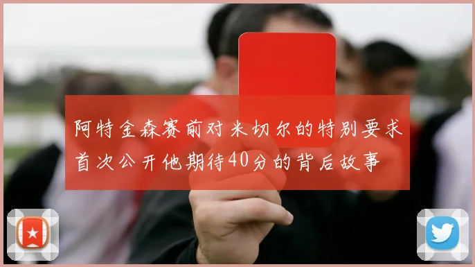 阿特金森赛前对米切尔的特别要求首次公开他期待40分的背后故事