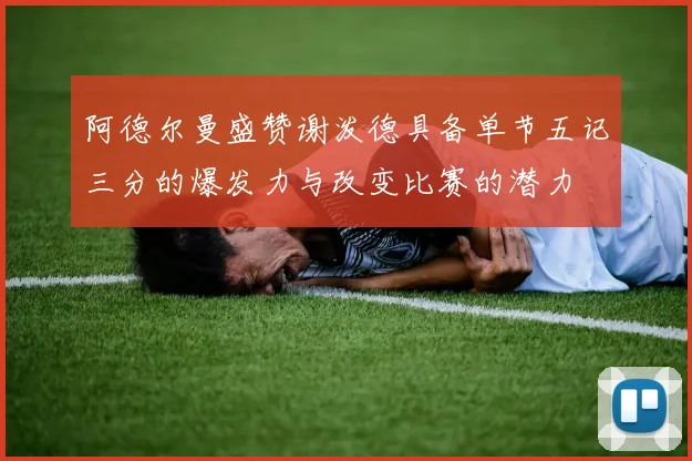 阿德尔曼盛赞谢泼德具备单节五记三分的爆发力与改变比赛的潜力