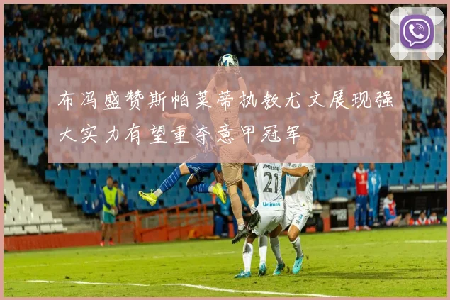 布冯盛赞斯帕莱蒂执教尤文展现强大实力有望重夺意甲冠军