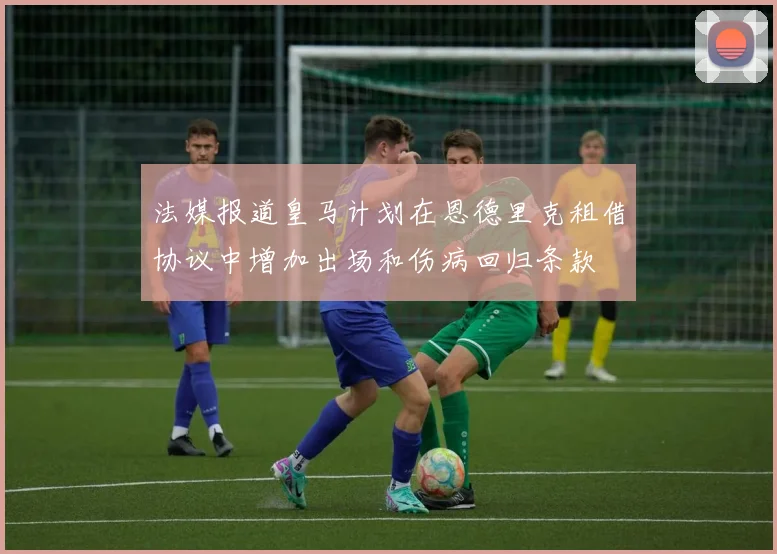 法媒报道皇马计划在恩德里克租借协议中增加出场和伤病回归条款