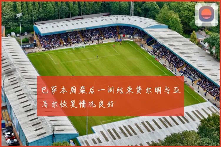 巴萨本周最后一训结束费尔明与亚马尔恢复情况良好
