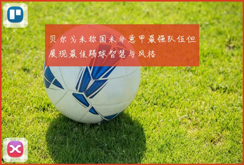 贝尔戈米称国米非意甲最强队伍但展现最佳踢球智慧与风格