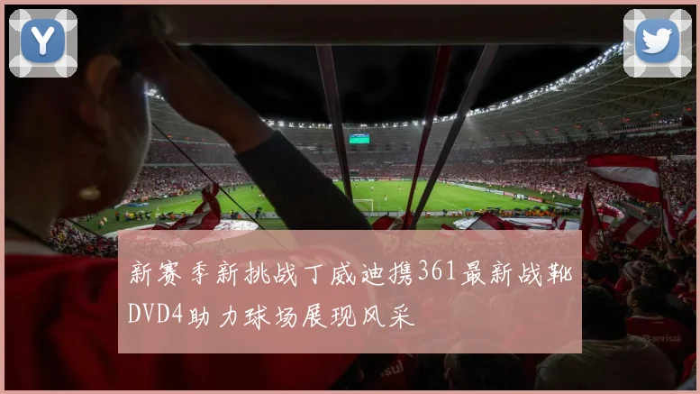 新赛季新挑战丁威迪携361最新战靴DVD4助力球场展现风采