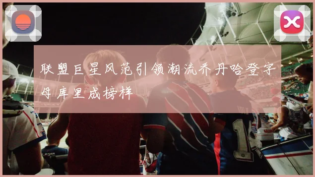 联盟巨星风范引领潮流乔丹哈登字母库里成榜样