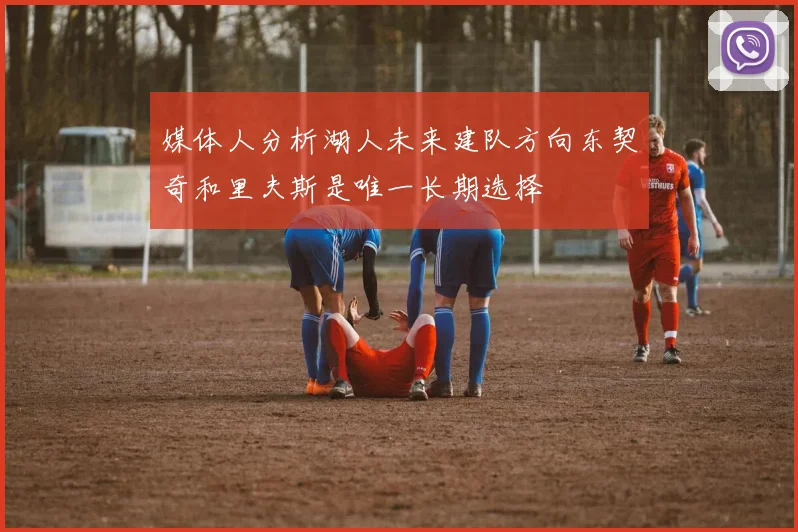 媒体人分析湖人未来建队方向东契奇和里夫斯是唯一长期选择