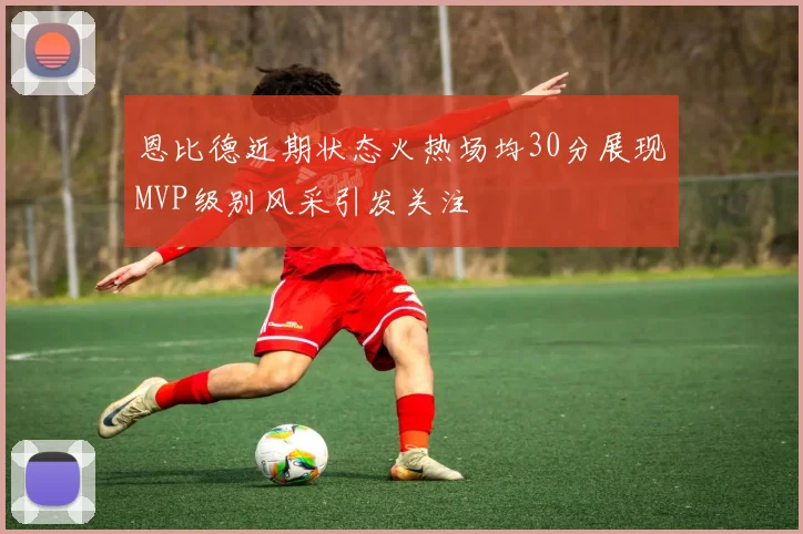 恩比德近期状态火热场均30分展现MVP级别风采引发关注