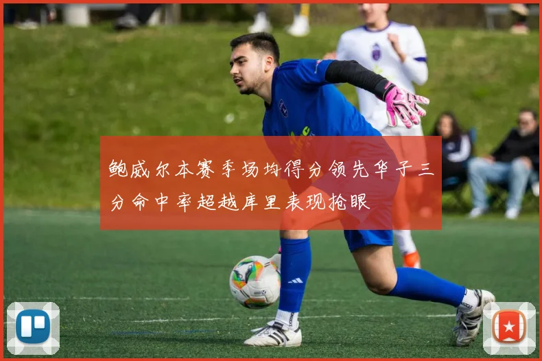 鲍威尔本赛季场均得分领先华子三分命中率超越库里表现抢眼