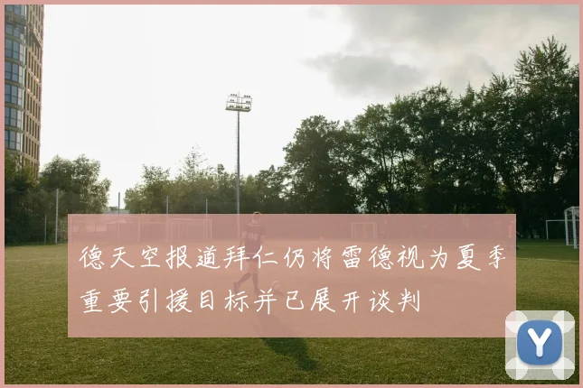 德天空报道拜仁仍将雷德视为夏季重要引援目标并已展开谈判