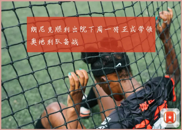 朗尼克顺利出院下周一将正式带领奥地利队备战