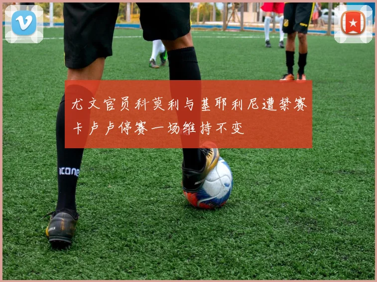 尤文官员科莫利与基耶利尼遭禁赛卡卢卢停赛一场维持不变