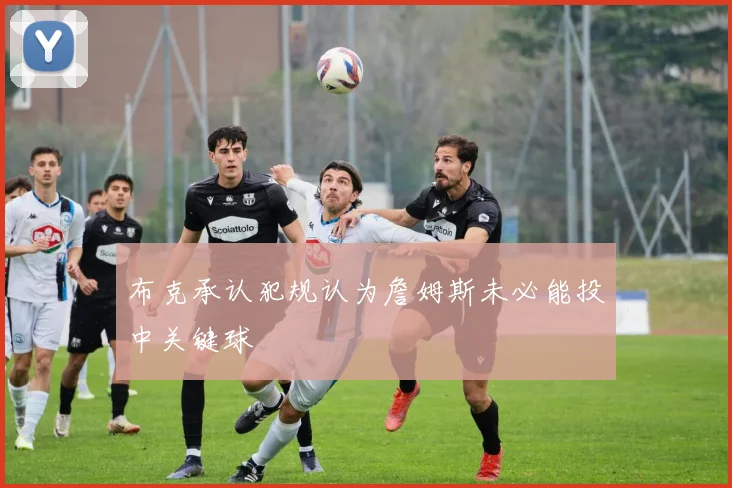 布克承认犯规认为詹姆斯未必能投中关键球