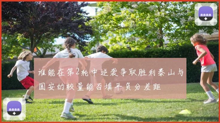 谁能在第2轮中逆袭争取胜利泰山与国安的较量能否填平负分差距