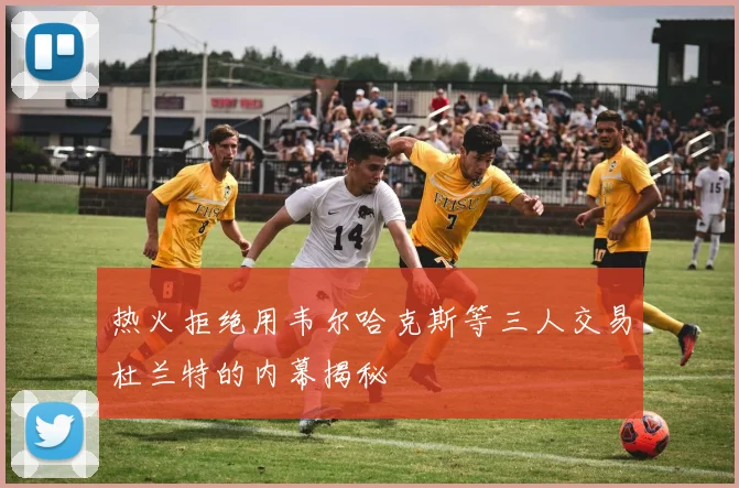 热火拒绝用韦尔哈克斯等三人交易杜兰特的内幕揭秘
