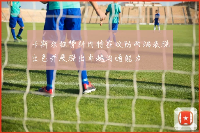 卡斯尔称赞科内特在攻防两端表现出色并展现出卓越沟通能力