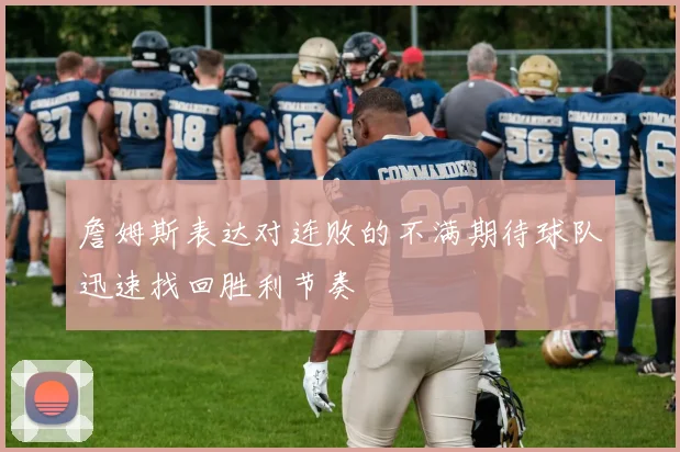 詹姆斯表达对连败的不满期待球队迅速找回胜利节奏