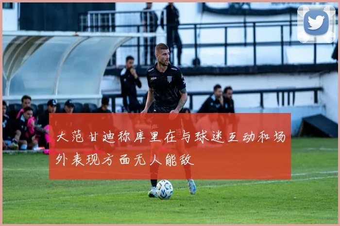 大范甘迪称库里在与球迷互动和场外表现方面无人能敌
