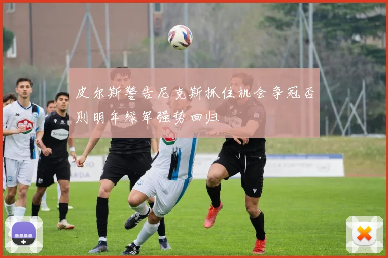 皮尔斯警告尼克斯抓住机会争冠否则明年绿军强势回归