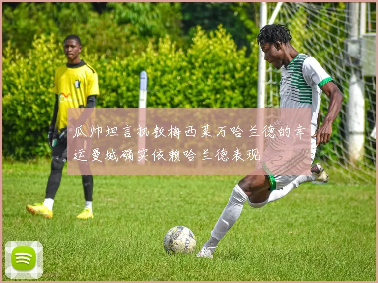 瓜帅坦言执教梅西莱万哈兰德的幸运曼城确实依赖哈兰德表现