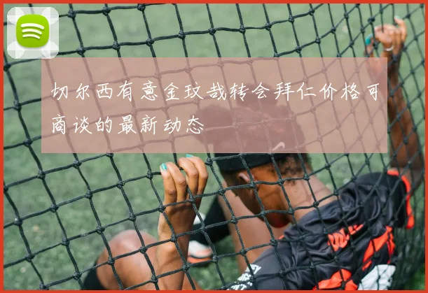 切尔西有意金玟哉转会拜仁价格可商谈的最新动态