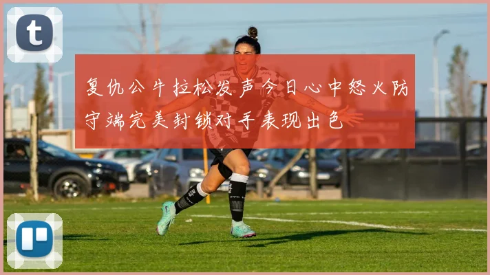 复仇公牛拉松发声今日心中怒火防守端完美封锁对手表现出色