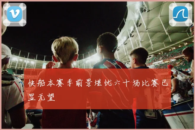 快船本赛季前景堪忧六十场比赛已显无望
