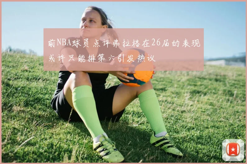 前NBA球员点评弗拉格在26届的表现或许只能排第六引发热议