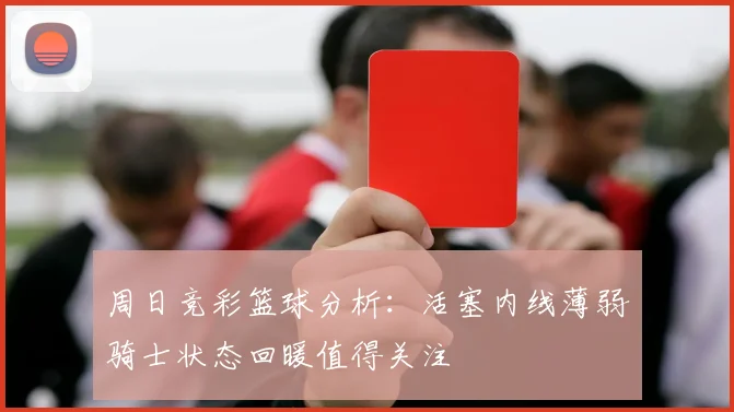 周日竞彩篮球分析：活塞内线薄弱骑士状态回暖值得关注