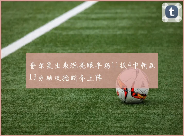 普尔复出表现亮眼半场11投4中斩获13分助攻抢断齐上阵