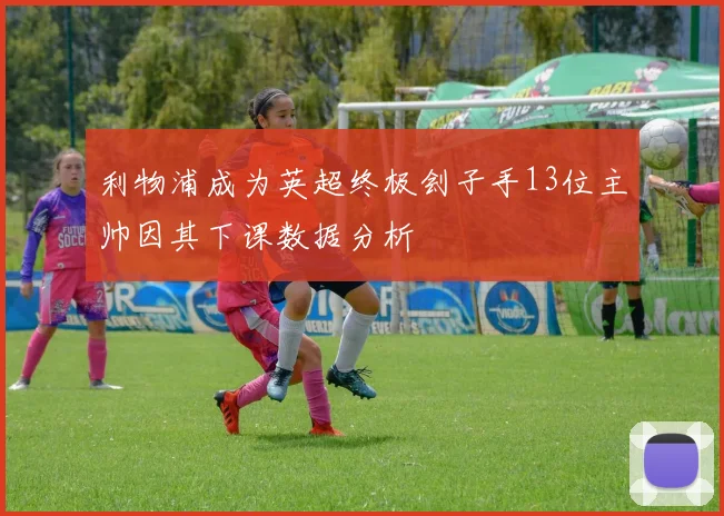 利物浦成为英超终极刽子手13位主帅因其下课数据分析
