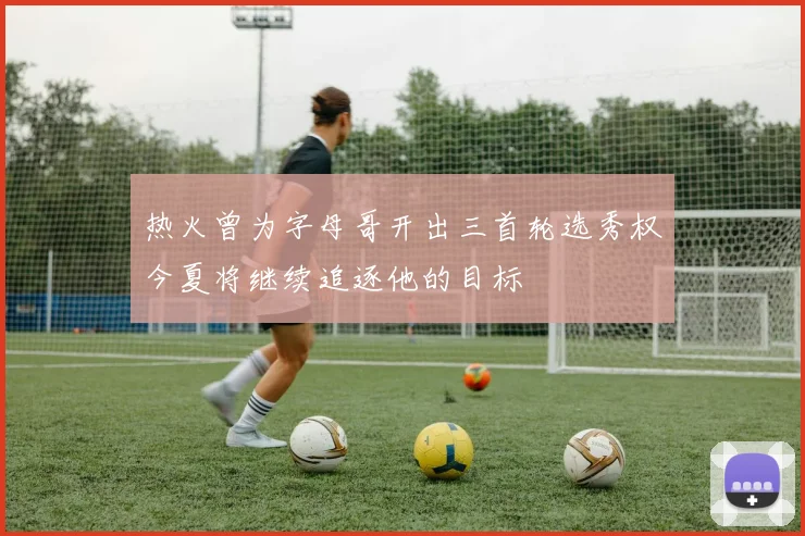 热火曾为字母哥开出三首轮选秀权今夏将继续追逐他的目标