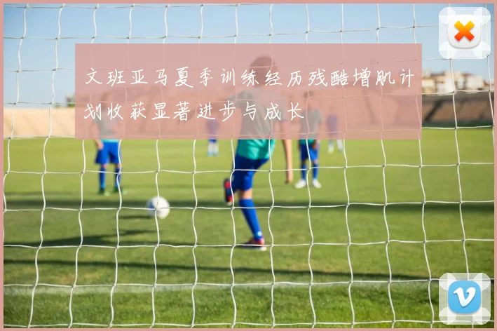文班亚马夏季训练经历残酷增肌计划收获显著进步与成长