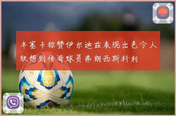 丰塞卡称赞伊尔迪兹表现出色令人联想到传奇球员弗朗西斯科利