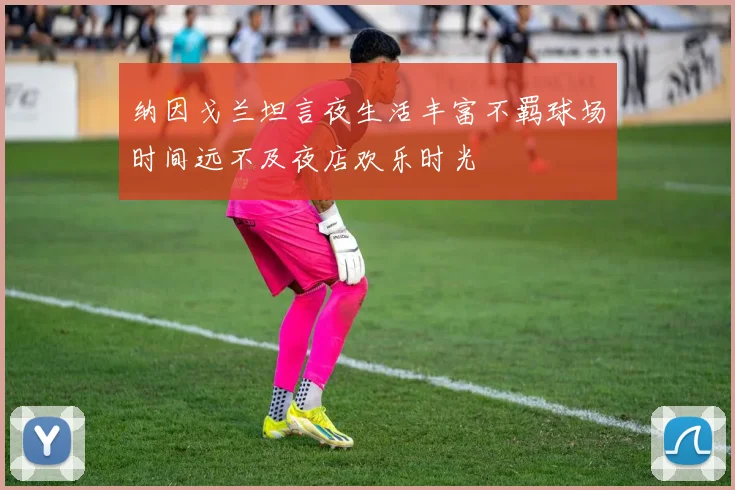 纳因戈兰坦言夜生活丰富不羁球场时间远不及夜店欢乐时光