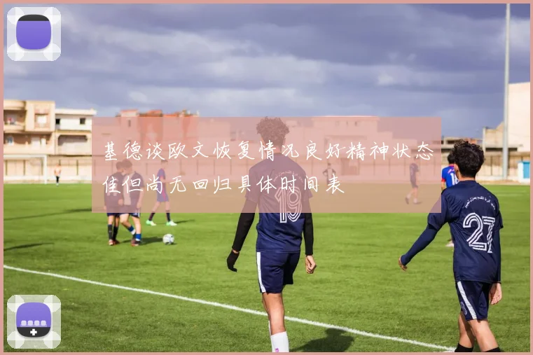 基德谈欧文恢复情况良好精神状态佳但尚无回归具体时间表