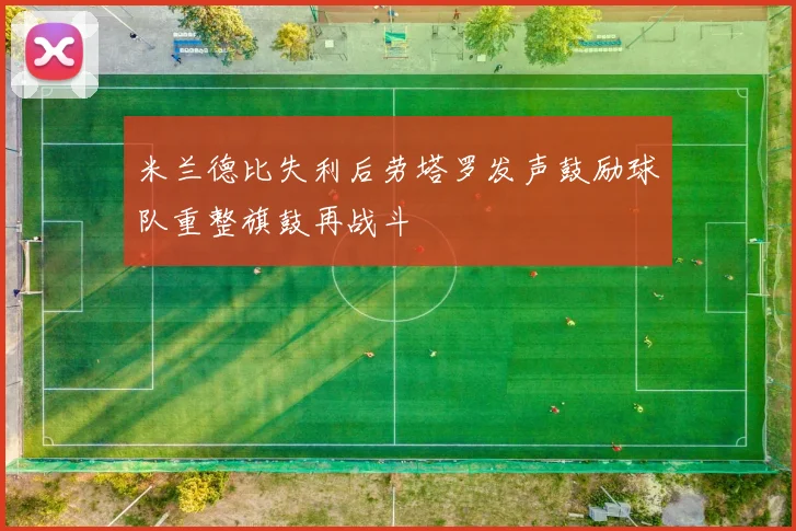 米兰德比失利后劳塔罗发声鼓励球队重整旗鼓再战斗