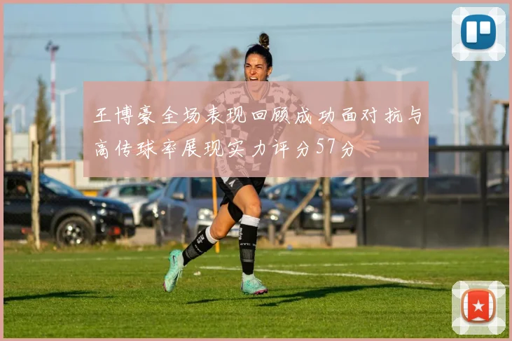 王博豪全场表现回顾成功面对抗与高传球率展现实力评分57分